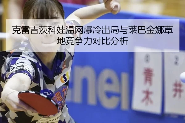 克雷吉茨科娃温网爆冷出局与莱巴金娜草地竞争力对比分析
