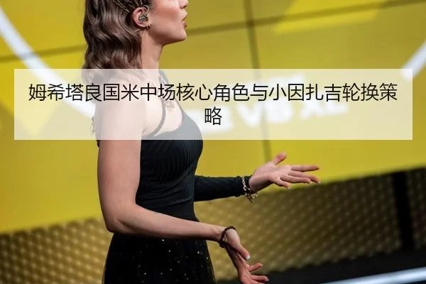 姆希塔良国米中场核心角色与小因扎吉轮换策略