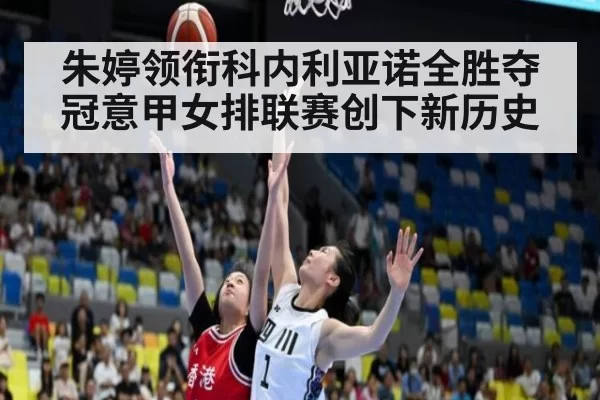 朱婷领衔科内利亚诺全胜夺冠意甲女排联赛创下新历史