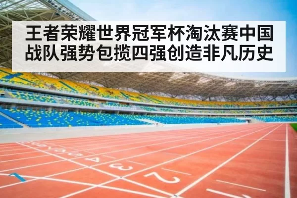 王者荣耀世界冠军杯淘汰赛中国战队强势包揽四强创造非凡历史