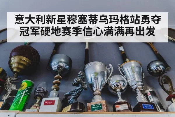 意大利新星穆塞蒂乌玛格站勇夺冠军硬地赛季信心满满再出发
