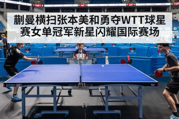 蒯曼横扫张本美和勇夺WTT球星赛女单冠军新星闪耀国际赛场