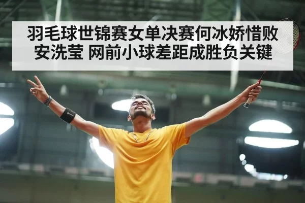 羽毛球世锦赛女单决赛何冰娇惜败安洗莹 网前小球差距成胜负关键