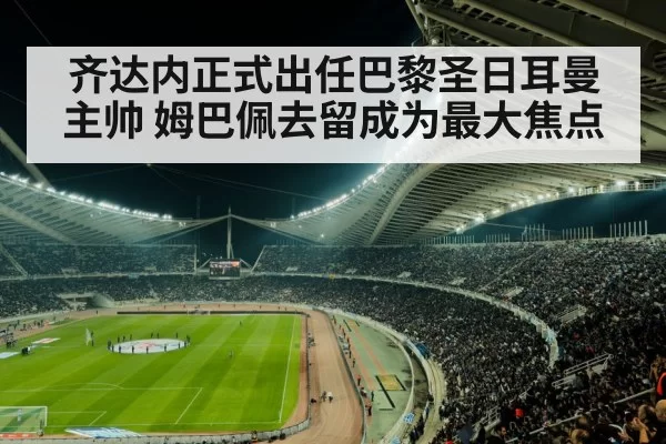 齐达内正式出任巴黎圣日耳曼主帅 姆巴佩去留成为最大焦点