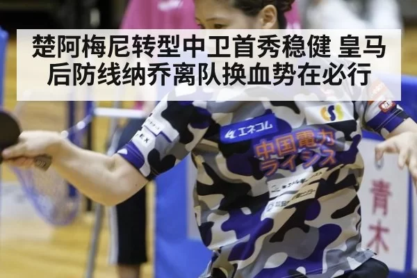楚阿梅尼转型中卫首秀稳健 皇马后防线纳乔离队换血势在必行