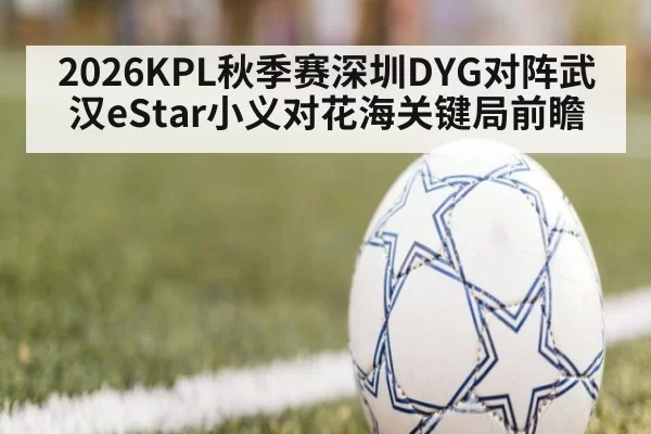 2026KPL秋季赛深圳DYG对阵武汉eStar小义对花海关键局前瞻