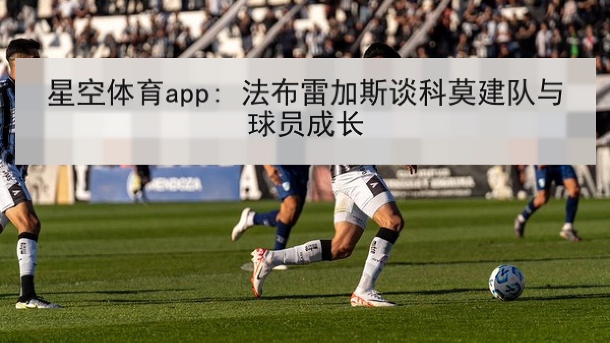 星空体育app: 法布雷加斯谈科莫建队与球员成长 星空体育app: 法布雷加斯谈科莫建队与球员成长