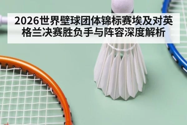 2026世界壁球团体锦标赛埃及对英格兰决赛胜负手与阵容深度解析